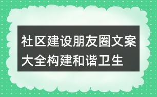 社區(qū)建設(shè)朋友圈文案大全：構(gòu)建和諧、衛(wèi)生、文明社區(qū)朋友圈文案37句