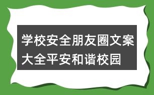 學(xué)校安全朋友圈文案大全：平安、和諧校園朋友圈文案37句