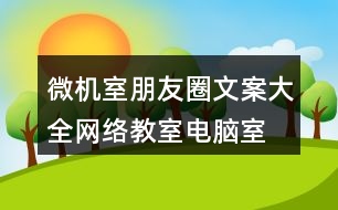 微機(jī)室朋友圈文案大全：網(wǎng)絡(luò)教室、電腦室朋友圈文案39句