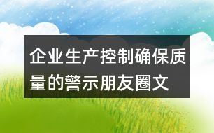 企業(yè)生產(chǎn)控制、確保質量的警示朋友圈文案34句