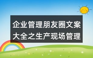 企業(yè)管理朋友圈文案大全之生產(chǎn)現(xiàn)場管理朋友圈文案38句