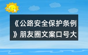 《公路安全保護(hù)條例》朋友圈文案口號(hào)大全40句