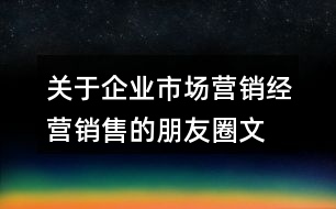 關(guān)于企業(yè)市場(chǎng)營(yíng)銷、經(jīng)營(yíng)銷售的朋友圈文案大全36句