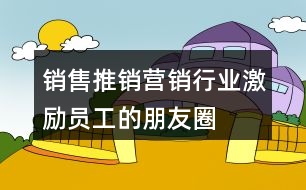 銷售、推銷、營銷行業(yè)激勵(lì)員工的朋友圈文案大全37句