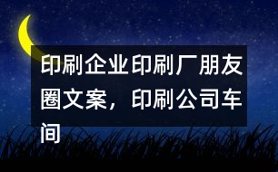 印刷企業(yè)印刷廠朋友圈文案，印刷公司車間朋友圈文案37句