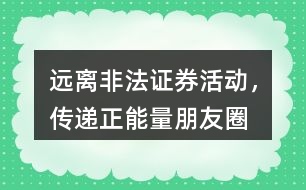 “遠(yuǎn)離非法證券活動(dòng)，傳遞正能量”朋友圈文案36句