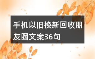 手機(jī)以舊換新、回收朋友圈文案36句