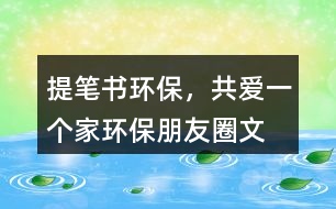 ＂提筆書環(huán)保，共愛一個(gè)家＂——環(huán)保朋友圈文案40句