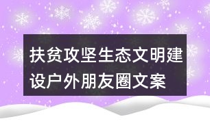 扶貧攻堅、生態(tài)文明建設(shè)戶外朋友圈文案36句