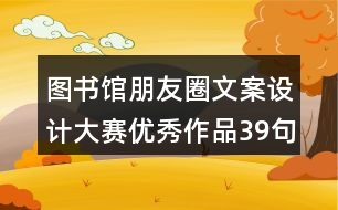 圖書館朋友圈文案設(shè)計(jì)大賽優(yōu)秀作品39句