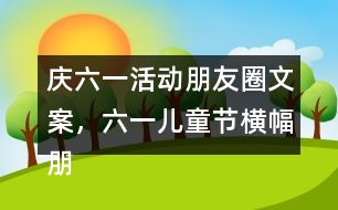 慶六一活動(dòng)朋友圈文案，六一兒童節(jié)橫幅朋友圈文案38句