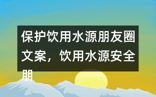 保護(hù)飲用水源朋友圈文案，飲用水源安全朋友圈文案35句