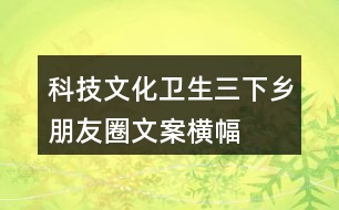 科技文化衛(wèi)生“三下鄉(xiāng)”朋友圈文案橫幅40句