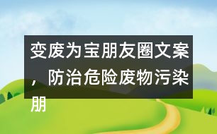 變廢為寶朋友圈文案，防治危險(xiǎn)廢物污染朋友圈文案36句