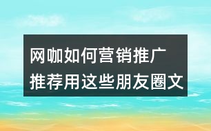 網(wǎng)咖如何營銷推廣 推薦用這些朋友圈文案32句