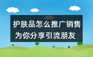 護膚品怎么推廣銷售 為你分享引流朋友圈文案34句