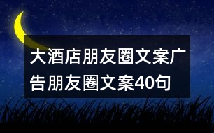 大酒店朋友圈文案、廣告朋友圈文案40句