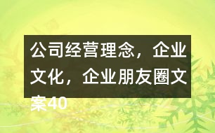 公司經(jīng)營理念，企業(yè)文化，企業(yè)朋友圈文案40句