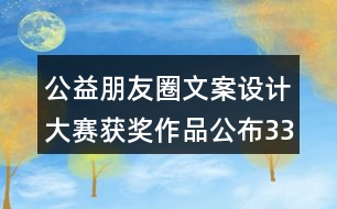 公益朋友圈文案設(shè)計(jì)大賽獲獎作品公布33句