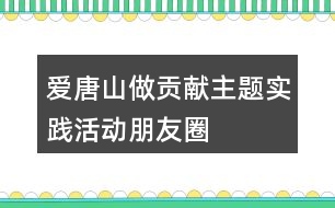 “愛唐山、做貢獻(xiàn)”主題實踐活動朋友圈文案34句