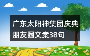 廣東太陽神集團(tuán)慶典朋友圈文案38句