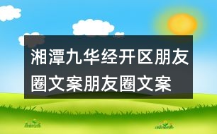 湘潭九華經(jīng)開(kāi)區(qū)朋友圈文案、朋友圈文案40句