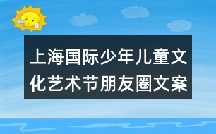 上海國(guó)際少年兒童文化藝術(shù)節(jié)朋友圈文案32句