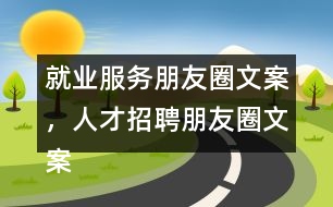 就業(yè)服務(wù)朋友圈文案，人才招聘朋友圈文案35句