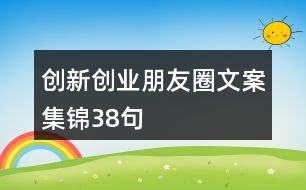 創(chuàng)新創(chuàng)業(yè)朋友圈文案集錦38句