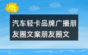 汽車(chē)輕卡品牌廣播朋友圈文案、朋友圈文案35句