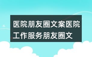 醫(yī)院朋友圈文案：醫(yī)院工作、服務(wù)朋友圈文案35句