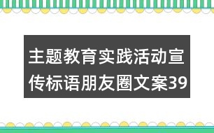 主題教育實(shí)踐活動宣傳標(biāo)語朋友圈文案39句