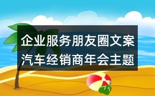 企業(yè)服務(wù)朋友圈文案：汽車經(jīng)銷商年會(huì)主題朋友圈文案33句