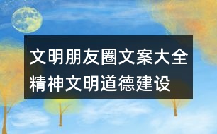 文明朋友圈文案大全：精神文明、道德建設(shè)朋友圈文案32句