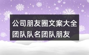 公司朋友圈文案大全：團隊隊名、團隊朋友圈文案大全33句