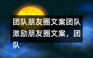 團(tuán)隊(duì)朋友圈文案：團(tuán)隊(duì)激勵(lì)朋友圈文案，團(tuán)隊(duì)隊(duì)名和團(tuán)隊(duì)朋友圈文案37句