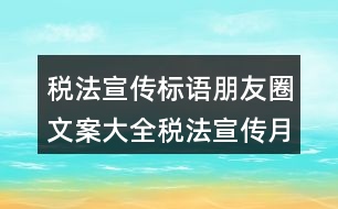 稅法宣傳標(biāo)語(yǔ)朋友圈文案大全：稅法宣傳月主題及標(biāo)語(yǔ)朋友圈文案36句