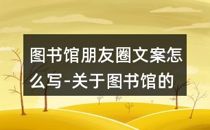 圖書館朋友圈文案怎么寫-關(guān)于圖書館的朋友圈文案39句