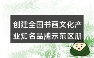 創(chuàng)建全國書畫文化產業(yè)知名品牌示范區(qū)朋友圈文案40句