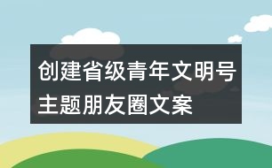 創(chuàng)建省級青年文明號主題、朋友圈文案、目標(biāo)、標(biāo)志33句