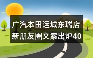 廣汽本田運(yùn)城東瑞店新朋友圈文案出爐40句