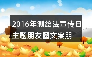 2016年測繪法宣傳日主題朋友圈文案、朋友圈文案、公益短信、宣傳畫37句