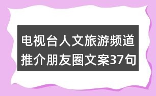 電視臺(tái)人文旅游頻道推介朋友圈文案37句