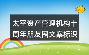 太平資產(chǎn)管理機(jī)構(gòu)十周年朋友圈文案標(biāo)識(shí)37句