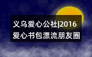 義烏愛心公社|2016愛心書包漂流朋友圈文案39句