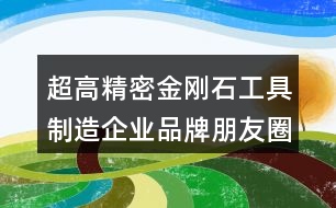 超高精密金剛石工具制造企業(yè)品牌朋友圈文案金句36句