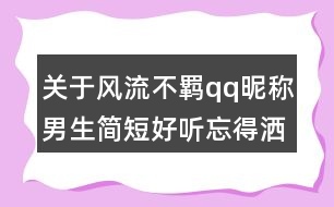 關(guān)于風(fēng)流不羈qq昵稱男生簡短好聽忘得灑脫84個