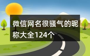 微信網(wǎng)名很騷氣的昵稱大全124個(gè)