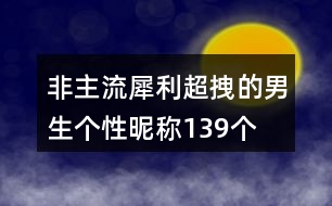 非主流犀利超拽的男生個性昵稱139個