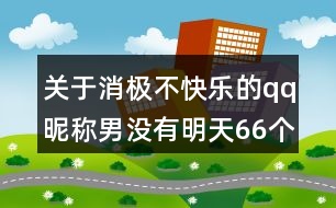 關(guān)于消極不快樂(lè)的qq昵稱男沒(méi)有明天66個(gè)